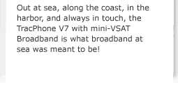 Out at sea, along the coast, in the  harbor, and always in touch, the TracPhone V7 with mini-VSAT Broadband is what broadband at sea was meant to be!